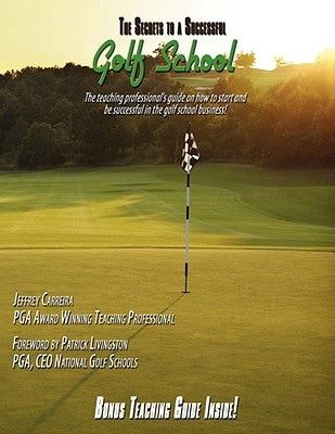 The Secrets to a Successful Golf School: The Teaching Professional's Guide on How to Start and Be Successful in the Golf School Business! by Carreira, Jeff