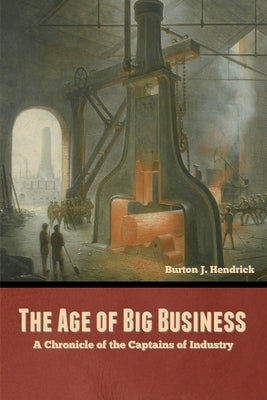 The Age of Big Business: A Chronicle of the Captains of Industry by Hendrick, Burton J.