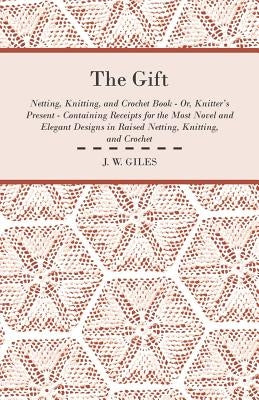 The Gift - Netting, Knitting, and Crochet Book - Or, Knitter's Present - Containing Receipts for the Most Novel and Elegant Designs in Raised Netting, by Giles, J. W.