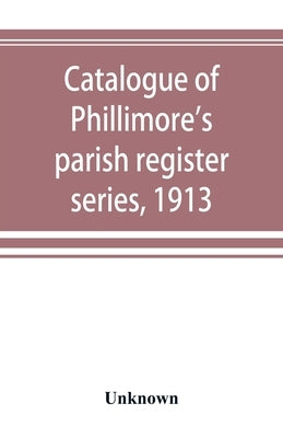 Catalogue of Phillimore's parish register series, 1913 by Unknown