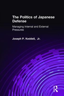 The Politics of Japanese Defense: Managing Internal and External Pressures by Keddell, Joseph P.