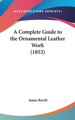 A Complete Guide to the Ornamental Leather Work (1853) by Revell, James