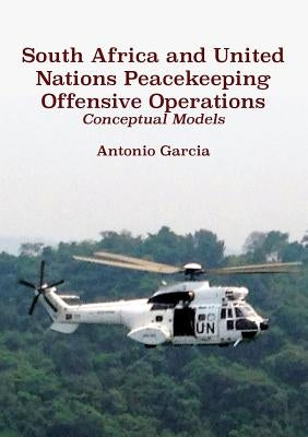 South Africa and United Nations Peacekeeping Offensive Operations: Conceptual Models by Garcia, Antonio