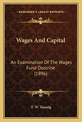 Wages And Capital: An Examination Of The Wages Fund Doctrine (1896) by Taussig, F. W.