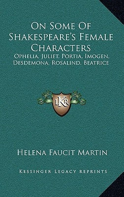 On Some Of Shakespeare's Female Characters: Ophelia, Juliet, Portia, Imogen, Desdemona, Rosalind, Beatrice by Martin, Helena Faucit