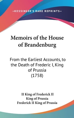 Memoirs of the House of Brandenburg: From the Earliest Accounts, to the Death of Frederic I, King of Prussia (1758) by Frederick King of Prussia, King Of, II I