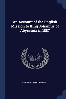 An Account of the English Mission to King Johannis of Abyssinia in 1887 by Portal, Gerald Herbert