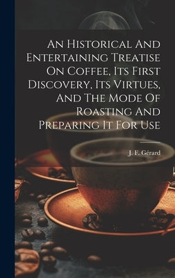 An Historical And Entertaining Treatise On Coffee, Its First Discovery, Its Virtues, And The Mode Of Roasting And Preparing It For Use by Gérard, J. F.