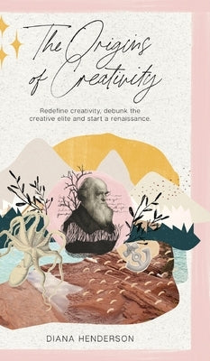 The Origins of Creativity: Redefine Creativity, Debunk the Creative Elite and Start a Renaissance by Henderson, Diana