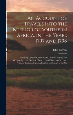 An Account of Travels Into the Interior of Southern Africa, in the Years 1797 and 1798: Including Cursory Observations On the Geology and Geography .. by Barrow, John