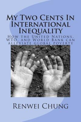 My Two Cents In International Inequality: How the United Nations, WTO, and World Bank can alleviate world poverty by Chung, Renwei