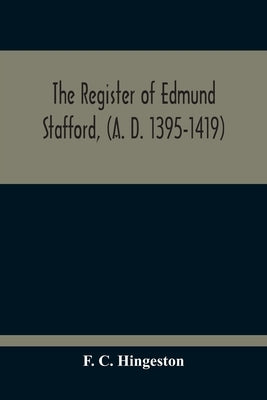 The Register Of Edmund Stafford, (A. D. 1395-1419): An Index And Abstract Of Its Contents by C. Hingeston, F.