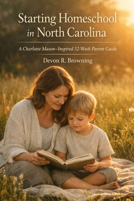 Starting Homeschool in North Carolina: A Charlotte Mason-Inspired 52-Week Parent Guide by Browning, Devon R.