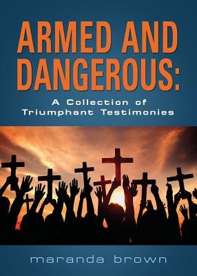 Armed and Dangerous: A Collection of Triumphant Testimonies by Brown, Maranda