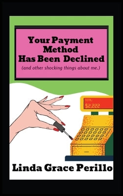 Your Payment Has Been Declined (and other shocking things about me.) by Perillo, Linda G.