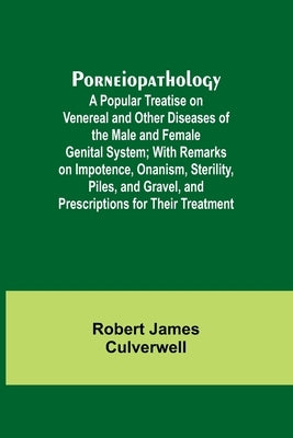 Porneiopathology; A Popular Treatise on Venereal and Other Diseases of the Male and Female Genital System; With Remarks on Impotence, Onanism, Sterili by James Culverwell, Robert