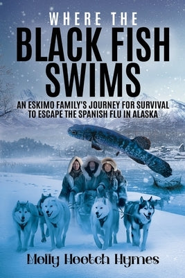 Where the Black Fish Swims: An Eskimo family's journey for survival to escape the Spanish Flu in Alaska by Hymes, Molly