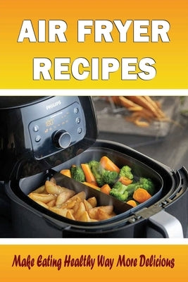 Air Fryer Recipes: Make Eating Healthy Way More Delicious: Are Air Fryers Healthy? Benefits And Risks by Braner, Nakita