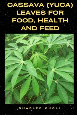 Cassava (Yuca) Leaves for Food, Health and Feed by Okoli, Charles Ifeanyi