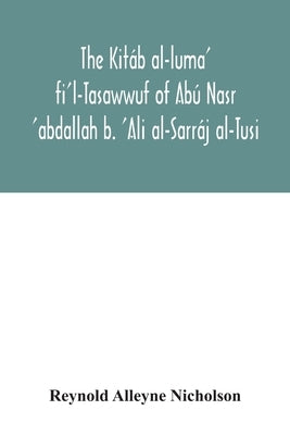 The Kitáb al-luma' fi'l-Tasawwuf of Abú Nasr 'abdallah b. 'Ali al-Sarráj al-Tusi; edited for the first time, with critical notes, abstract of contents by Alleyne Nicholson, Reynold