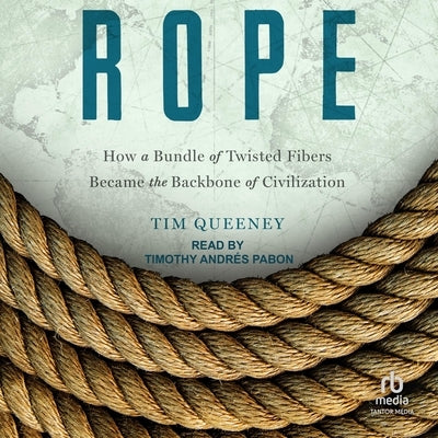 Rope: How a Bundle of Twisted Fibers Became the Backbone of Civilization by Queeney, Tim