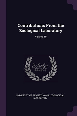 Contributions From the Zoological Laboratory; Volume 10 by University of Pennsylvania Zoological L