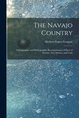 The Navajo Country: A Geographic and Hydrographic Reconnaissance of Parts of Arizona, New Mexico, and Utah by Gregory, Herbert Ernest
