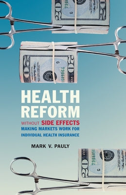 Health Reform Without Side Effects: Making Markets Work for Individual Health Insurance by Pauly, Mark V.