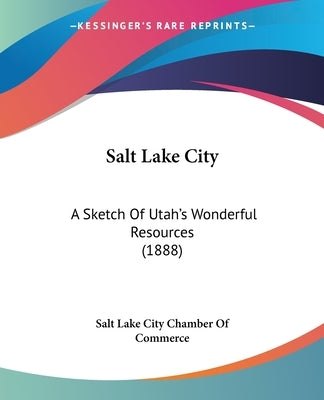 Salt Lake City: A Sketch Of Utah's Wonderful Resources (1888) by Salt Lake City Chamber of Commerce