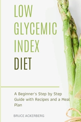 Low Glycemic Index Diet: A Beginner's Step by Step Guide with Recipes and a Meal Plan by Ackerberg, Bruce