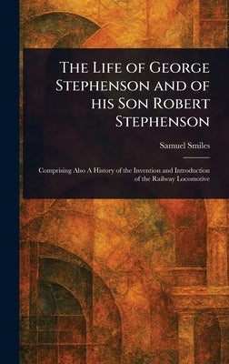 The Life of George Stephenson and of His Son Robert Stephenson by Smiles, Samuel