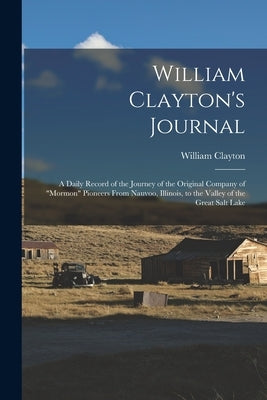 William Clayton's Journal: A Daily Record of the Journey of the Original Company of "Mormon" Pioneers From Nauvoo, Illinois, to the Valley of the by Clayton, William