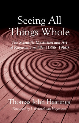 Seeing All Things Whole: The Scientific Mysticism and Art of Kagawa Toyohiko (1888-1960) by Hastings, Thomas John