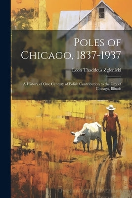 Poles of Chicago, 1837-1937; a History of One Century of Polish Contribution to the City of Chicago, Illinois by Zglenicki, Leon Thaddeus 1890-