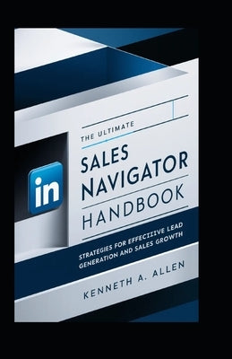 The Ultimate LinkedIn Sales Navigator Handbook: Strategies for Effective Lead Generation and Sales Growth by A. Allen, Kenneth