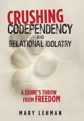 Crushing Codependency and Relational Idolatry: A Stone's Throw from Freedom by Lehman, Mary