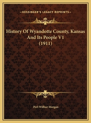 History Of Wyandotte County, Kansas And Its People V1 (1911) by Morgan, Perl Wilbur