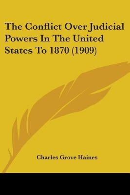The Conflict Over Judicial Powers In The United States To 1870 (1909) by Haines, Charles Grove