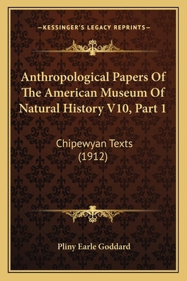 Anthropological Papers Of The American Museum Of Natural History V10, Part 1: Chipewyan Texts (1912) by Goddard, Pliny Earle