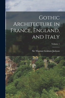 Gothic Architecture in France, England, and Italy; Volume 1 by Jackson, Thomas Graham