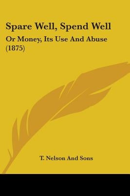 Spare Well, Spend Well: Or Money, Its Use And Abuse (1875) by T. Nelson and Sons