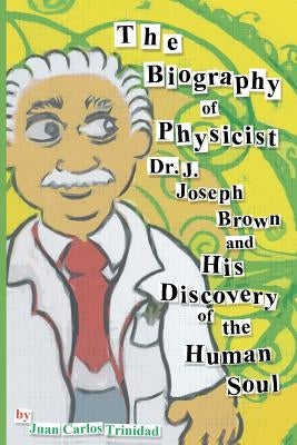 The Biography of Physicist Dr. J. Joseph Brown and His Discovery of the Human Soul by Trinidad, Juan Carlos