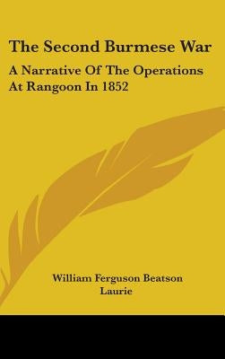 The Second Burmese War: A Narrative Of The Operations At Rangoon In 1852 by Laurie, William Ferguson Beatson