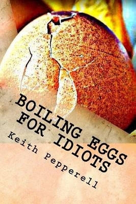 Boiling Eggs for Idiots: A Guidebook for Happy Simpletons by Pepperell, Keith