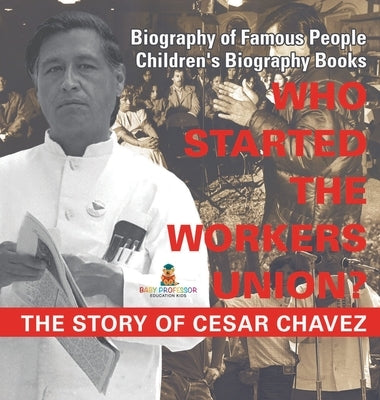 Who Started the United Farm Workers Union? The Story of Cesar Chavez - Biography of Famous People Children's Biography Books by Baby Professor