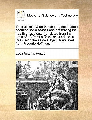The Soldier's Vade Mecum: Or, the Method of Curing the Diseases and Preserving the Health of Soldiers, Translated from the Latin of La Portius t by Porzio, Luca Antonio