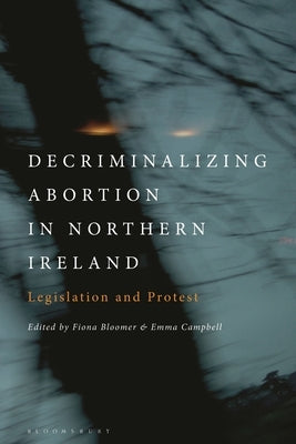 Decriminalizing Abortion in Northern Ireland: Legislation and Protest by Bloomer, Fiona