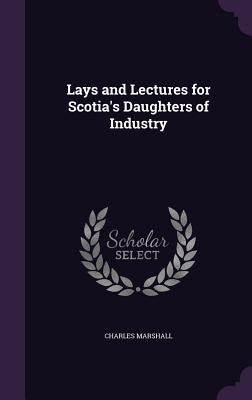 Lays and Lectures for Scotia's Daughters of Industry by Marshall, Charles