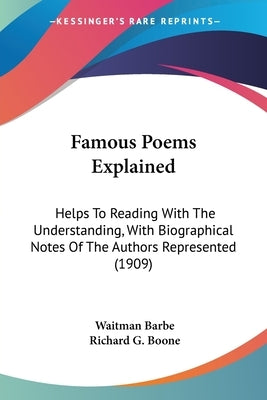 Famous Poems Explained: Helps To Reading With The Understanding, With Biographical Notes Of The Authors Represented (1909) by Barbe, Waitman