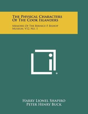 The Physical Characters of the Cook Islanders: Memoirs of the Bernice P. Bishop Museum, V12, No. 1 by Shapiro, Harry Lionel